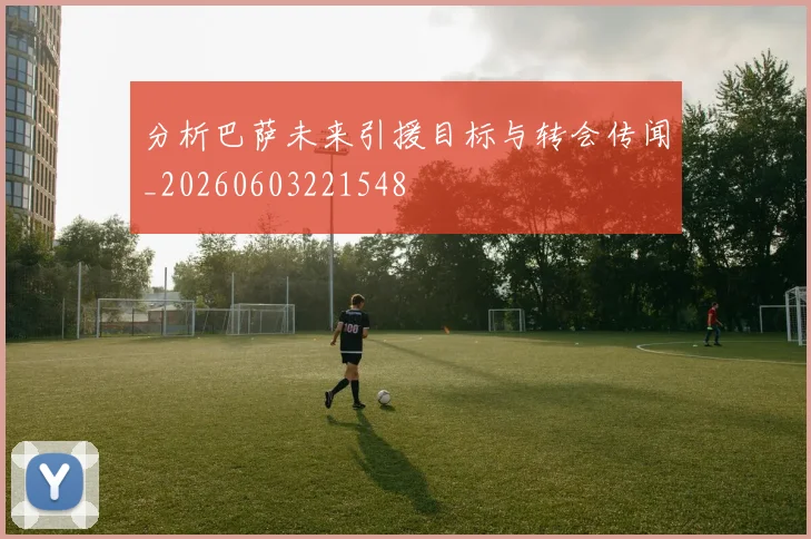 分析巴萨未来引援目标与转会传闻_20260603221548