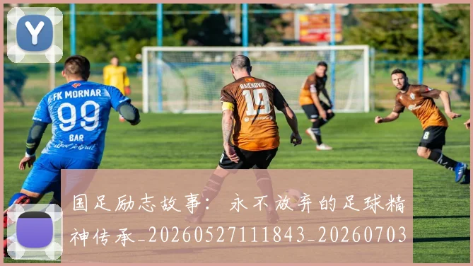 国足励志故事:永不放弃的足球精神传承_20260527111843_20260703223256