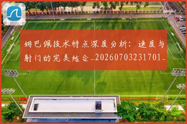 姆巴佩技术特点深度分析：速度与射门的完美结合_20260703231701_20260720185647
