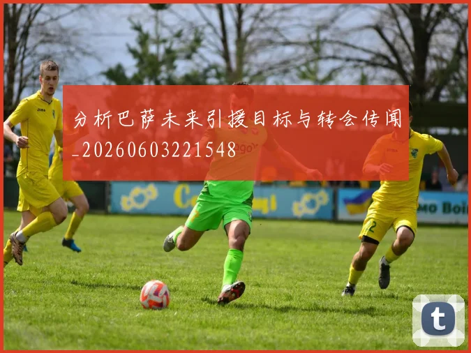 分析巴萨未来引援目标与转会传闻_20260603221548