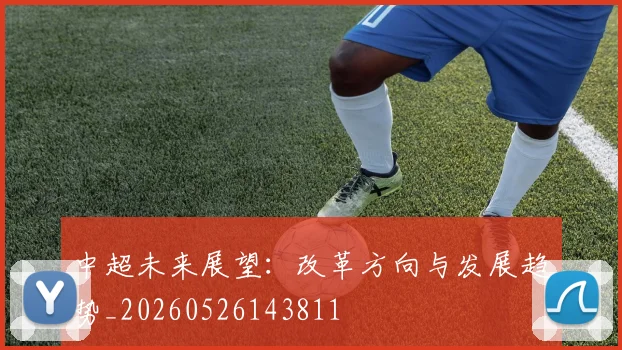 中超未来展望:改革方向与发展趋势_20260526143811