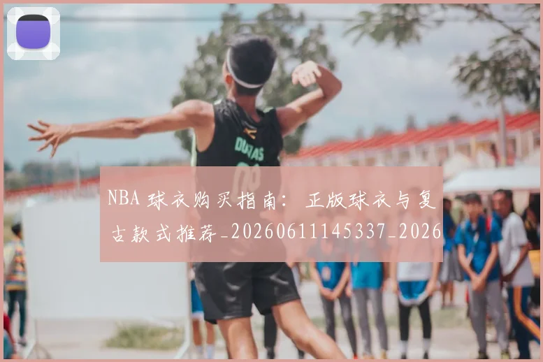 NBA 球衣购买指南:正版球衣与复古款式推荐_20260611145337_20260701215017_20260715181434
