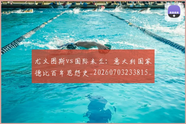 尤文图斯vs国际米兰：意大利国家德比百年恩怨史_20260703233815_20260722151120