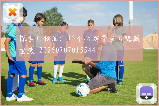 探索利物浦：15个必游景点与隐藏宝藏_20260707015544