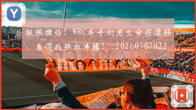 极限操作！WRC车手们用生命在漂移，看得我热血沸腾！_20260707022548