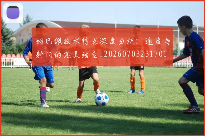 姆巴佩技术特点深度分析：速度与射门的完美结合_20260703231701