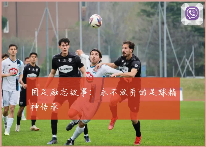 国足励志故事：永不放弃的足球精神传承
