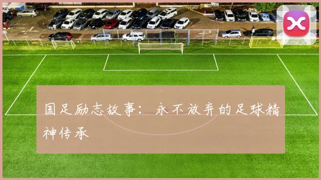 国足励志故事:永不放弃的足球精神传承