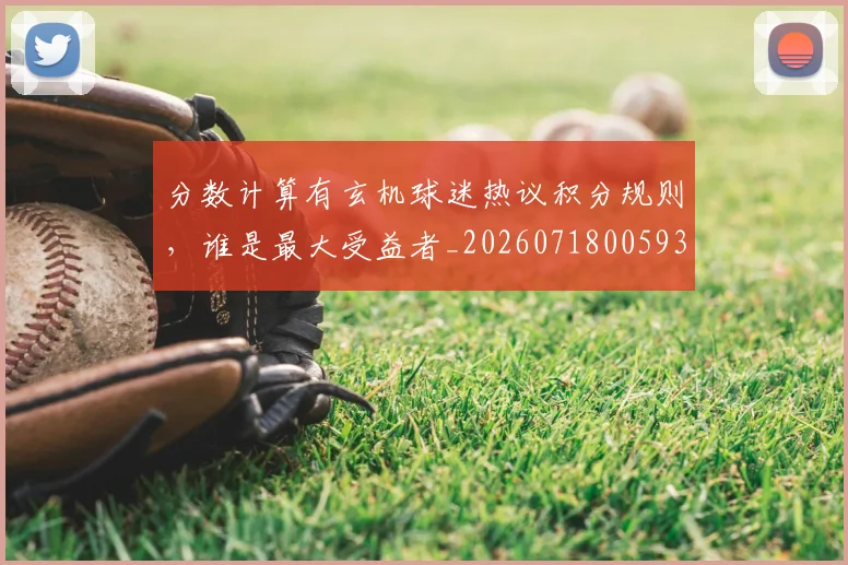 分数计算有玄机球迷热议积分规则,谁是最大受益者_20260718005932