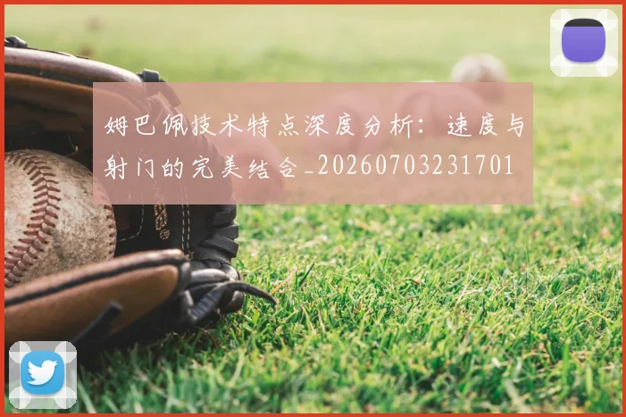 姆巴佩技术特点深度分析:速度与射门的完美结合_20260703231701