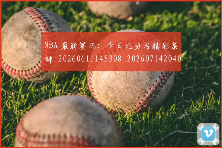 NBA 最新赛况：今日比分与精彩集锦_20260611145308_20260714204030