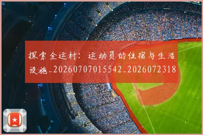 探索全运村:运动员的住宿与生活设施_20260707015542_20260723183847