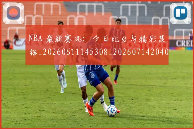 NBA 最新赛况:今日比分与精彩集锦_20260611145308_20260714204030