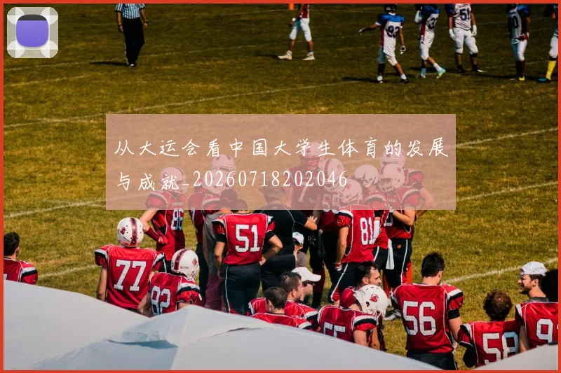 从大运会看中国大学生体育的发展与成就_20260718202046